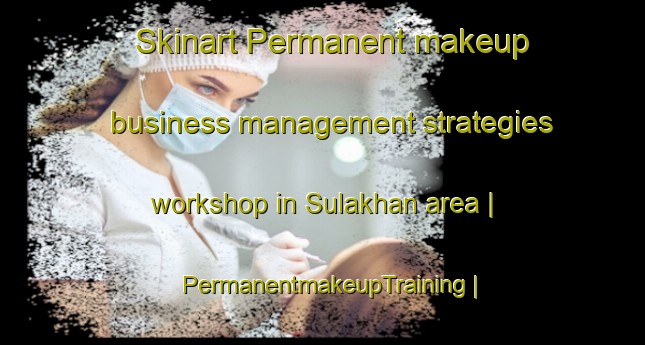 Skinart Permanent makeup business management strategies workshop in Sulakhan area | PermanentmakeupTraining | PermanentmakeupClasses | SkinartTraining-Islamic Republic of Iran